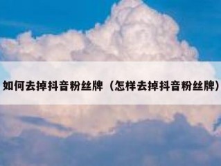 如何去掉抖音粉丝牌（怎样去掉抖音粉丝牌）