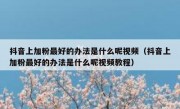 抖音上加粉最好的办法是什么呢视频（抖音上加粉最好的办法是什么呢视频教程）
