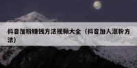 抖音加粉赚钱方法视频大全（抖音加人涨粉方法）