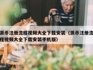 派币注册流程视频大全下载安装（派币注册流程视频大全下载安装手机版）