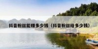 抖音粉丝能赚多少钱（抖音粉丝给多少钱）