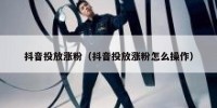 抖音投放涨粉（抖音投放涨粉怎么操作）