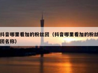 抖音哪里看加的粉丝团（抖音哪里看加的粉丝团名称）