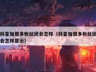 抖音加很多粉丝团会怎样（抖音加很多粉丝团会怎样显示）