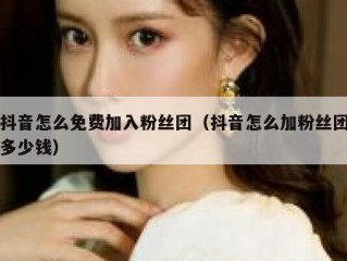 抖音怎么免费加入粉丝团（抖音怎么加粉丝团多少钱）