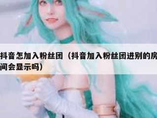 抖音怎加入粉丝团（抖音加入粉丝团进别的房间会显示吗）