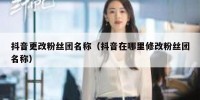 抖音更改粉丝团名称（抖音在哪里修改粉丝团名称）