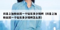 抖音上加粉丝团一个钻石多少钱啊（抖音上加粉丝团一个钻石多少钱啊怎么弄）