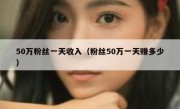 50万粉丝一天收入（粉丝50万一天赚多少）