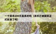 一个派币200万是真的吗（派币已被国家正式批准了吗）