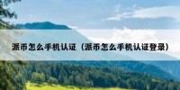 派币怎么手机认证（派币怎么手机认证登录）
