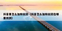 抖音里怎么加粉丝团（抖音怎么加粉丝团在哪里找到）