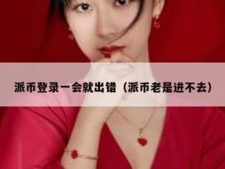 派币登录一会就出错（派币老是进不去）