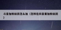 斗音加粉丝团怎么加（怎样在抖音里加粉丝团）