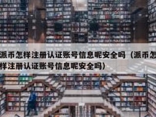 派币怎样注册认证账号信息呢安全吗（派币怎样注册认证账号信息呢安全吗）