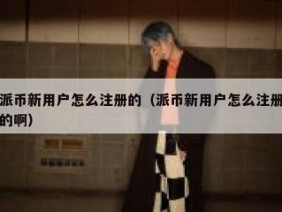 派币新用户怎么注册的（派币新用户怎么注册的啊）