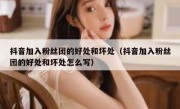 抖音加入粉丝团的好处和坏处（抖音加入粉丝团的好处和坏处怎么写）