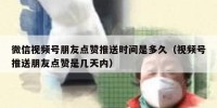 微信视频号朋友点赞推送时间是多久（视频号推送朋友点赞是几天内）