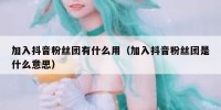 加入抖音粉丝团有什么用（加入抖音粉丝团是什么意思）
