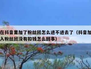 在抖音里加了粉丝团怎么进不进去了（抖音加入粉丝团没有扣钱怎么回事）