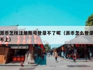 派币怎样注册账号登录不了呢（派币怎么登录不上）