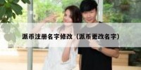 派币注册名字修改（派币更改名字）