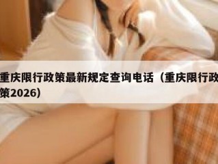 重庆限行政策最新规定查询电话（重庆限行政策2026）