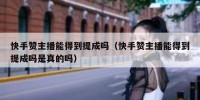 快手赞主播能得到提成吗（快手赞主播能得到提成吗是真的吗）