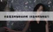 抖音是怎样加粉丝的呢（抖音如何加粉丝?）