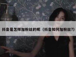 抖音是怎样加粉丝的呢（抖音如何加粉丝?）