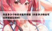抖音多少个粉丝才能开橱窗（抖音多少粉丝可以开橱窗比较好）