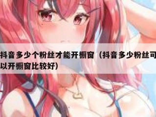 抖音多少个粉丝才能开橱窗（抖音多少粉丝可以开橱窗比较好）