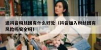 进抖音粉丝团有什么好处（抖音加入粉丝团有风险吗安全吗）
