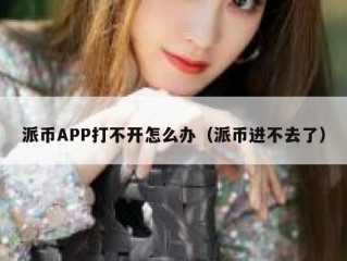 派币APP打不开怎么办（派币进不去了）