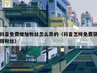 抖音免费增加粉丝怎么弄的（抖音怎样免费获得粉丝）