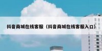 抖音商城在线客服（抖音商城在线客服入口）