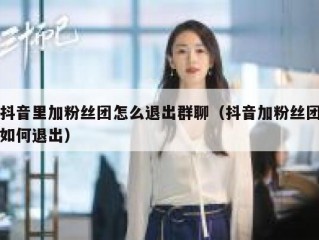 抖音里加粉丝团怎么退出群聊（抖音加粉丝团如何退出）