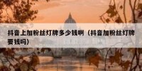 抖音上加粉丝灯牌多少钱啊（抖音加粉丝灯牌要钱吗）