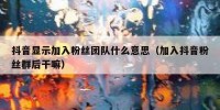 抖音显示加入粉丝团队什么意思（加入抖音粉丝群后干嘛）