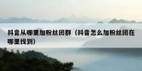 抖音从哪里加粉丝团群（抖音怎么加粉丝团在哪里找到）