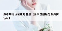 派币如何认证账号登录（派币注册后怎么身份认证）