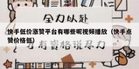 快手低价涨赞平台有哪些呢视频播放（快手点赞价格低）