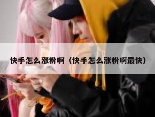 快手怎么涨粉啊（快手怎么涨粉啊最快）