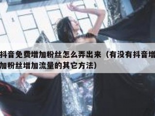 抖音免费增加粉丝怎么弄出来（有没有抖音增加粉丝增加流量的其它方法）