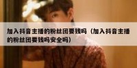 加入抖音主播的粉丝团要钱吗（加入抖音主播的粉丝团要钱吗安全吗）