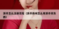 派币怎么注册流程（派币商城怎么用派币买东西）