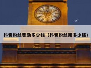 抖音粉丝奖励多少钱（抖音粉丝赚多少钱）