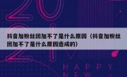 抖音加粉丝团加不了是什么原因（抖音加粉丝团加不了是什么原因造成的）