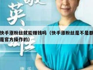 快手涨粉丝就能赚钱吗（快手涨粉丝是不是都是官方操作的）