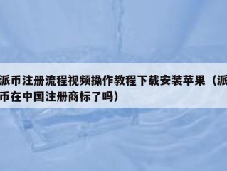 派币注册流程视频操作教程下载安装苹果（派币在中国注册商标了吗）